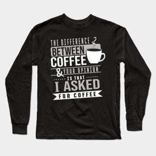 The difference between coffee and your opinion is that I asked for coffee Long Sleeve T-Shirt